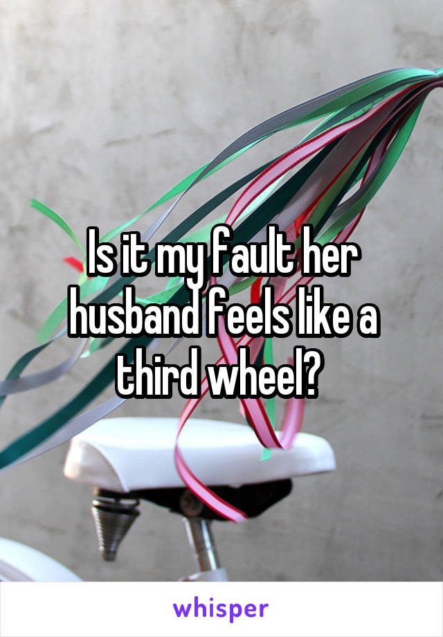 Is it my fault her husband feels like a third wheel? 