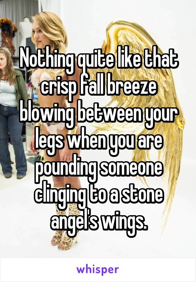 Nothing quite like that crisp fall breeze blowing between your legs when you are pounding someone clinging to a stone angel's wings.