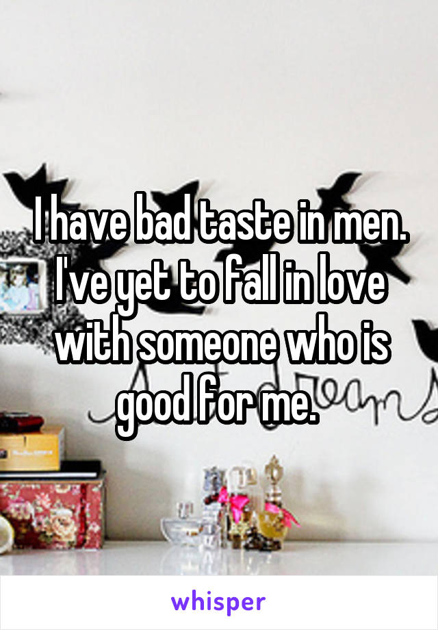 I have bad taste in men.
I've yet to fall in love with someone who is good for me. 