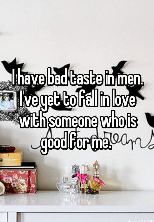 I have bad taste in men.
I've yet to fall in love with someone who is good for me. 