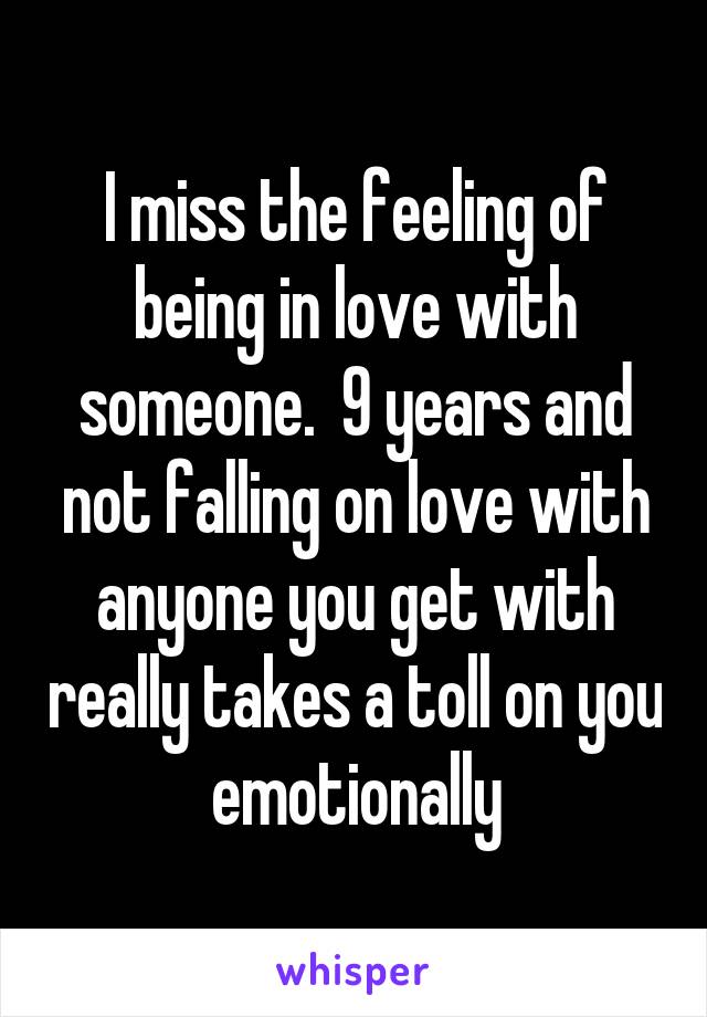 I miss the feeling of being in love with someone.  9 years and not falling on love with anyone you get with really takes a toll on you emotionally