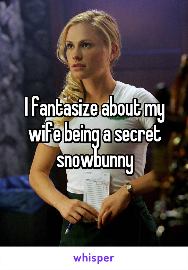 I fantasize about my wife being a secret snowbunny