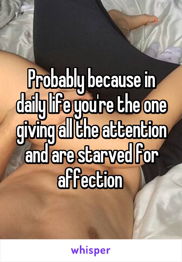 Probably because in daily life you're the one giving all the attention and are starved for affection 