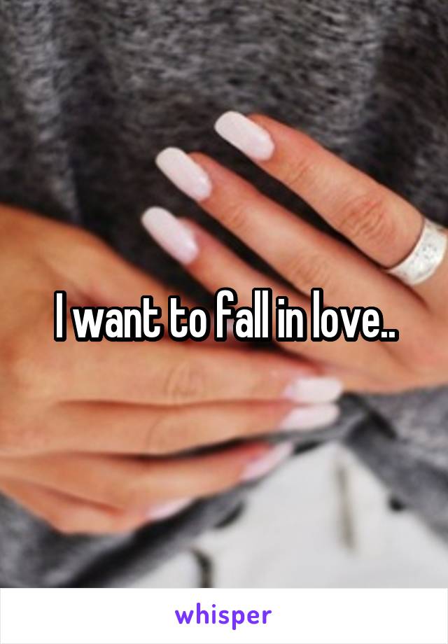 I want to fall in love..