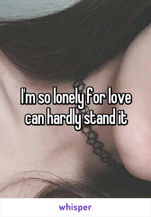 I'm so lonely for love can hardly stand it