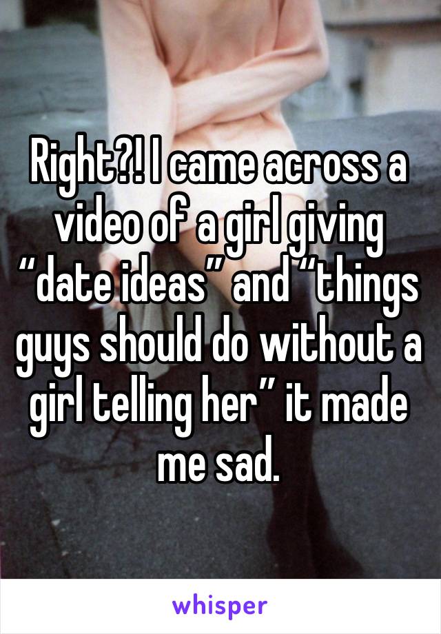 Right?! I came across a video of a girl giving “date ideas” and “things guys should do without a girl telling her” it made me sad. 