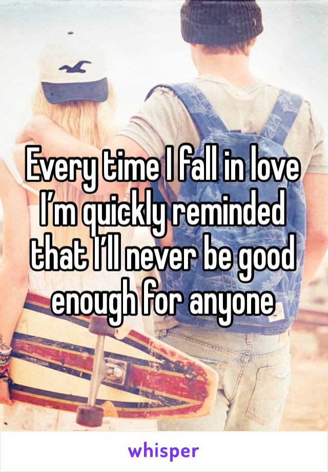 Every time I fall in love I’m quickly reminded that I’ll never be good enough for anyone 