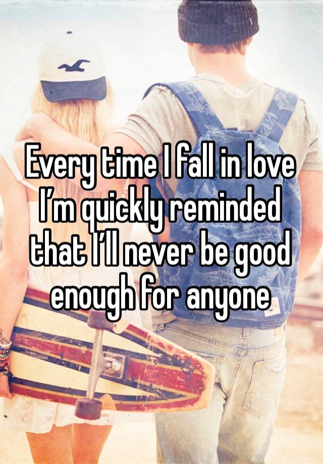 Every time I fall in love I’m quickly reminded that I’ll never be good enough for anyone 