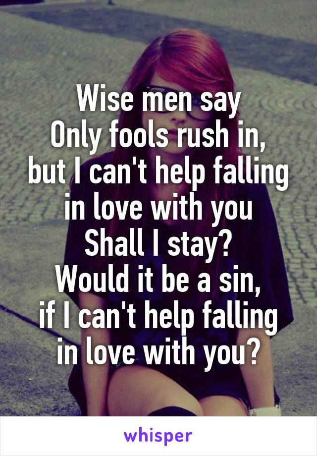 Wise men say
Only fools rush in,
but I can't help falling in love with you
Shall I stay?
Would it be a sin,
if I can't help falling in love with you?