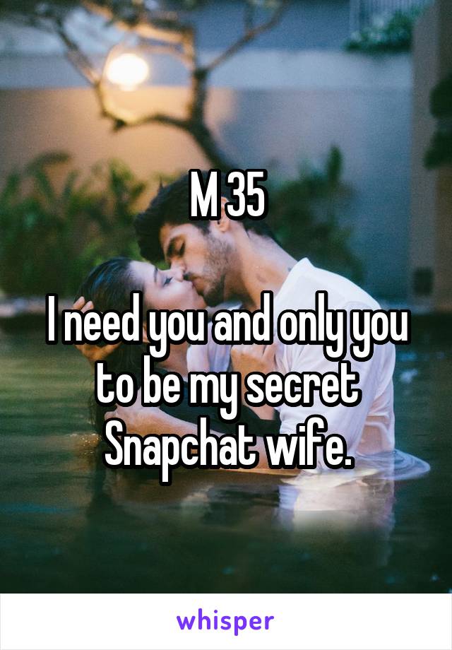 M 35

I need you and only you to be my secret Snapchat wife.