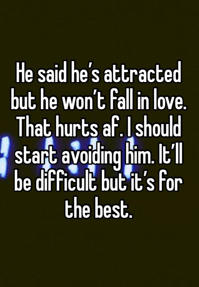 He said he’s attracted but he won’t fall in love. That hurts af. I should start avoiding him. It’ll be difficult but it’s for the best. 