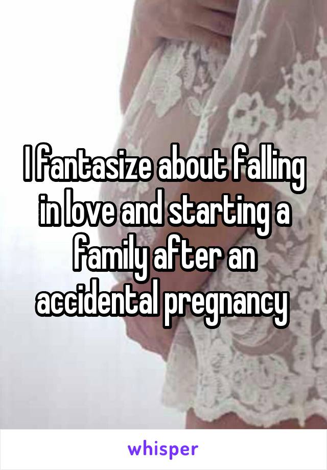 I fantasize about falling in love and starting a family after an accidental pregnancy 