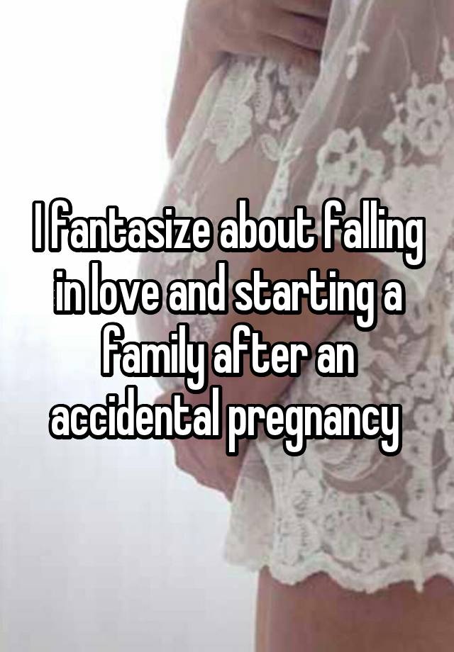 I fantasize about falling in love and starting a family after an accidental pregnancy 