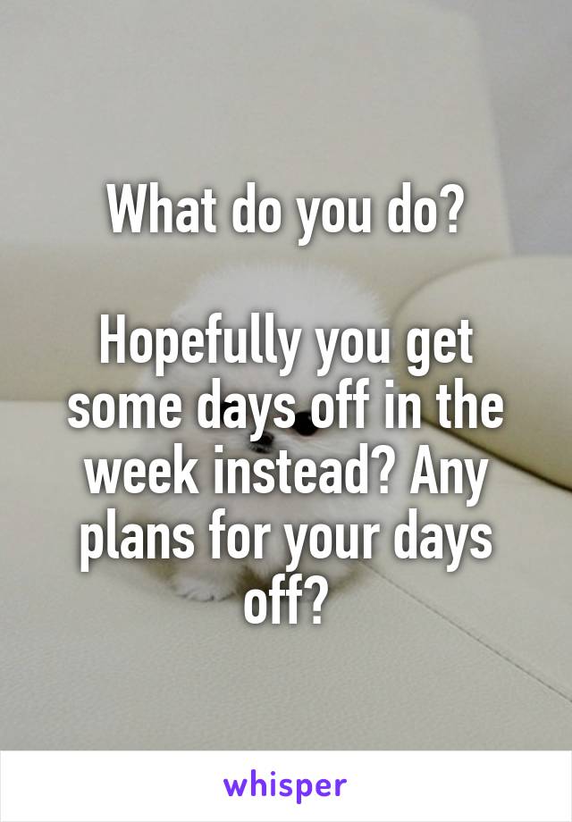 What do you do?

Hopefully you get some days off in the week instead? Any plans for your days off?