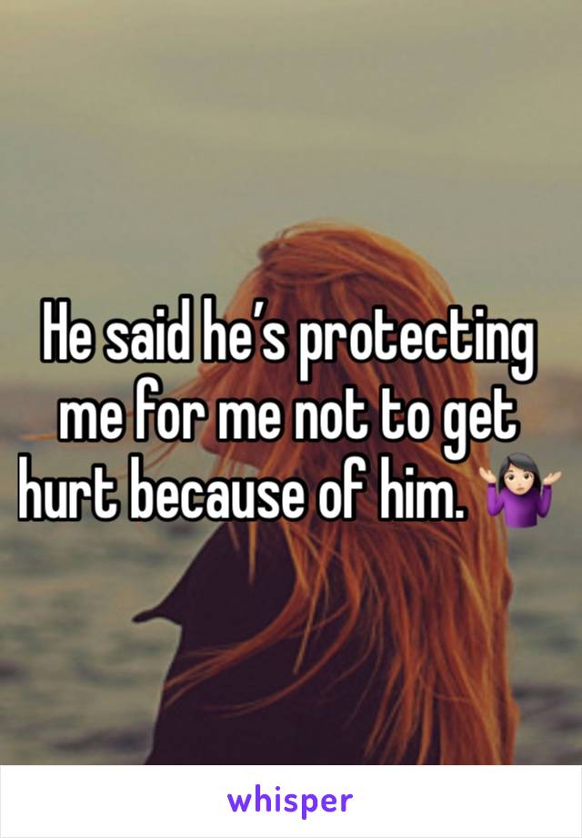 He said he’s protecting me for me not to get hurt because of him. 🤷🏻‍♀️