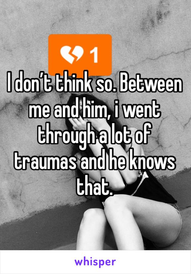 I don’t think so. Between me and him, i went through a lot of traumas and he knows that.