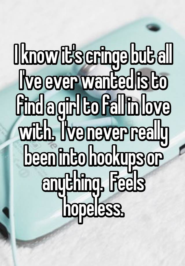 I know it's cringe but all I've ever wanted is to find a girl to fall in love with.  I've never really been into hookups or anything.  Feels hopeless.