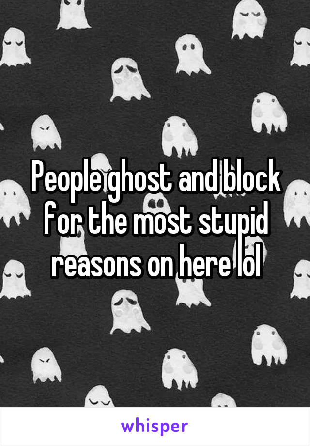 People ghost and block for the most stupid reasons on here lol