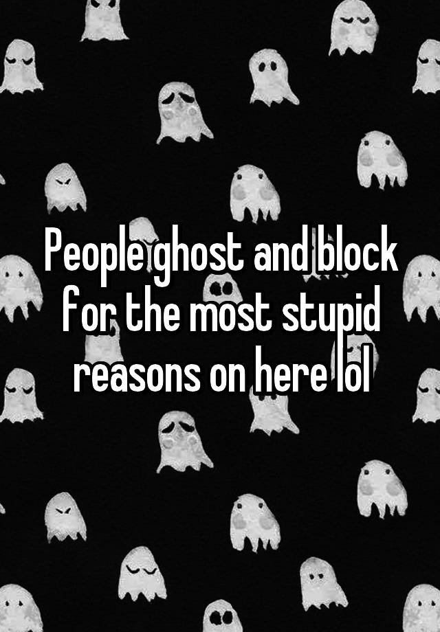 People ghost and block for the most stupid reasons on here lol