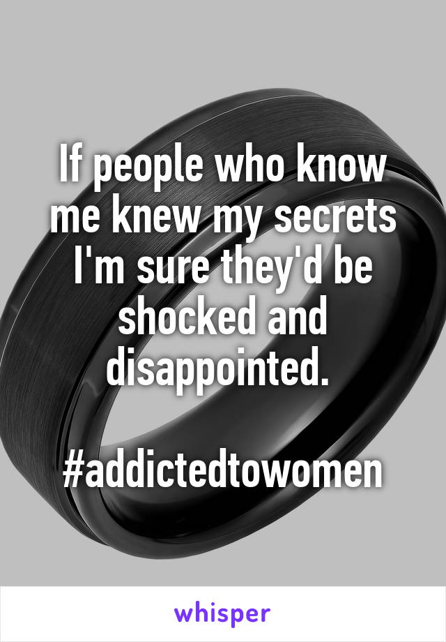 If people who know me knew my secrets I'm sure they'd be shocked and disappointed. 

#addictedtowomen