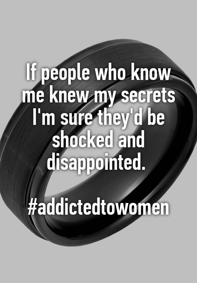 If people who know me knew my secrets I'm sure they'd be shocked and disappointed. 

#addictedtowomen