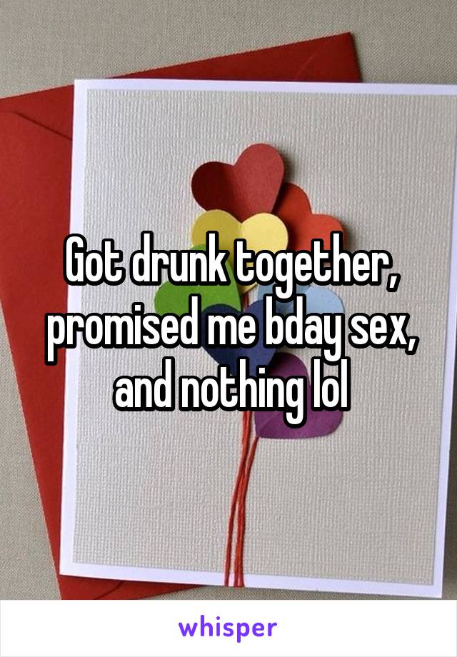 Got drunk together, promised me bday sex, and nothing lol