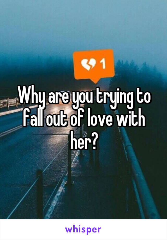 Why are you trying to fall out of love with her?