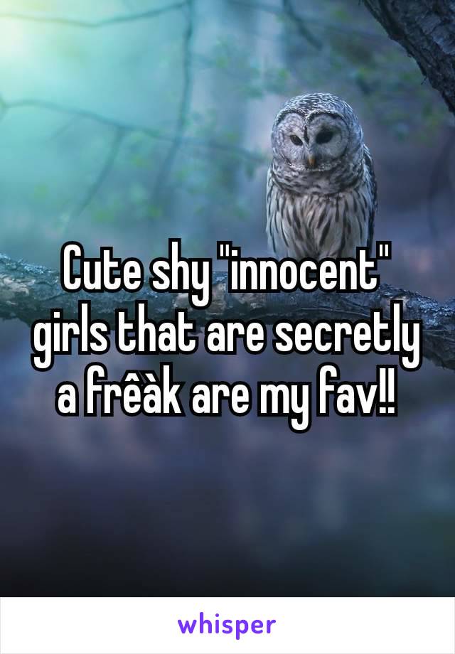 Cute shy "innocent" girls that are secretly a frêàk are my fav!!