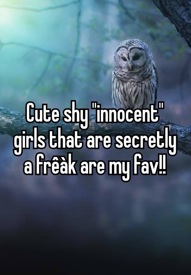 Cute shy "innocent" girls that are secretly a frêàk are my fav!!