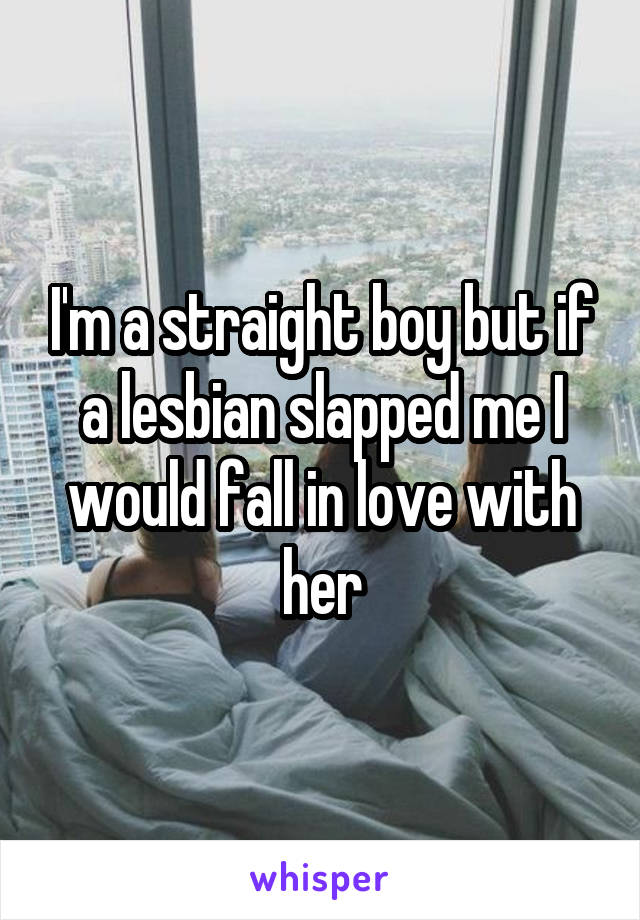 I'm a straight boy but if a lesbian slapped me I would fall in love with her