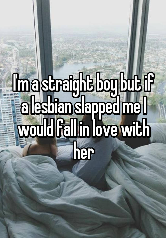 I'm a straight boy but if a lesbian slapped me I would fall in love with her