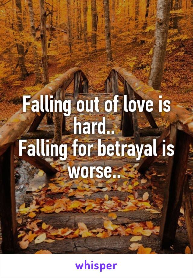 Falling out of love is hard.. 
Falling for betrayal is worse.. 