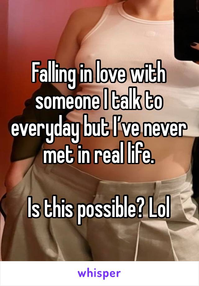 Falling in love with someone I talk to everyday but I’ve never met in real life. 

Is this possible? Lol