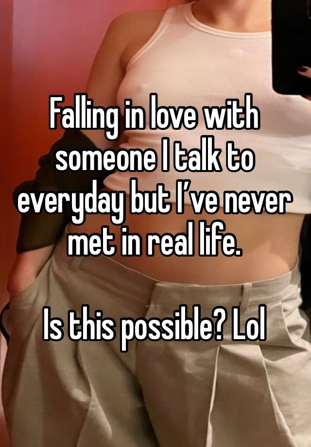 Falling in love with someone I talk to everyday but I’ve never met in real life. 

Is this possible? Lol