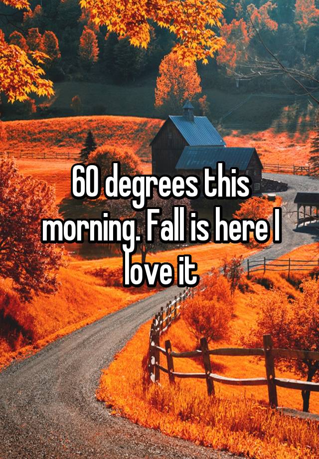 60 degrees this morning. Fall is here I love it