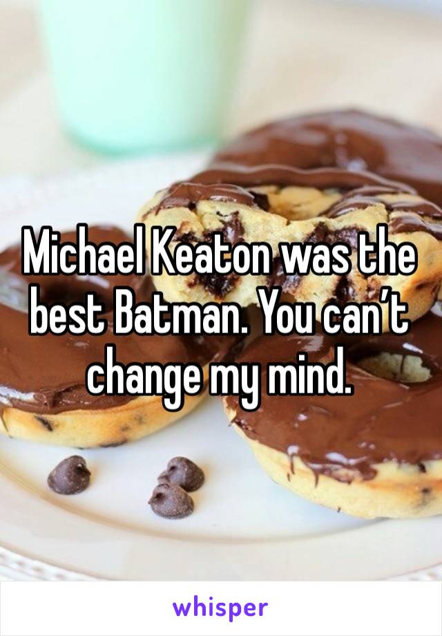 Michael Keaton was the best Batman. You can’t change my mind.