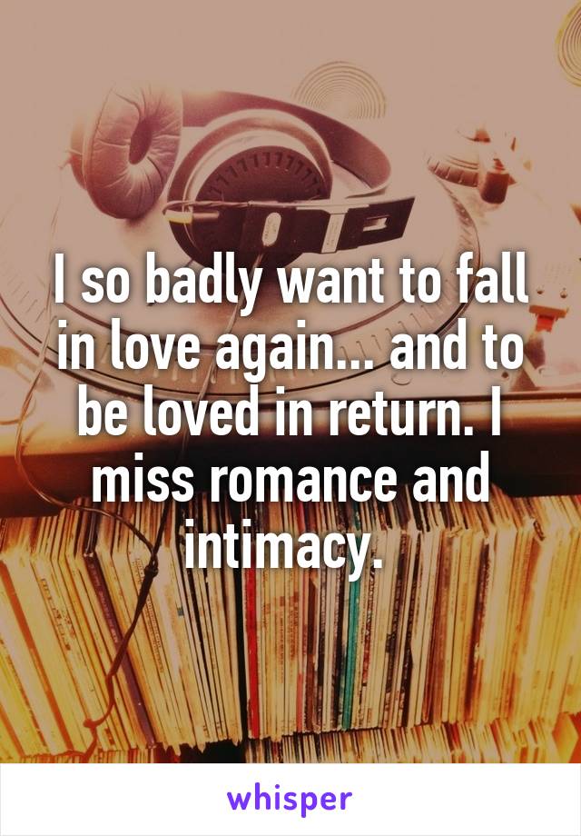 I so badly want to fall in love again... and to be loved in return. I miss romance and intimacy. 