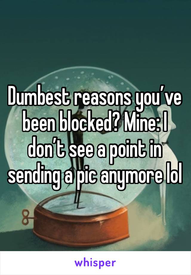 Dumbest reasons you’ve been blocked? Mine: I don’t see a point in sending a pic anymore lol 