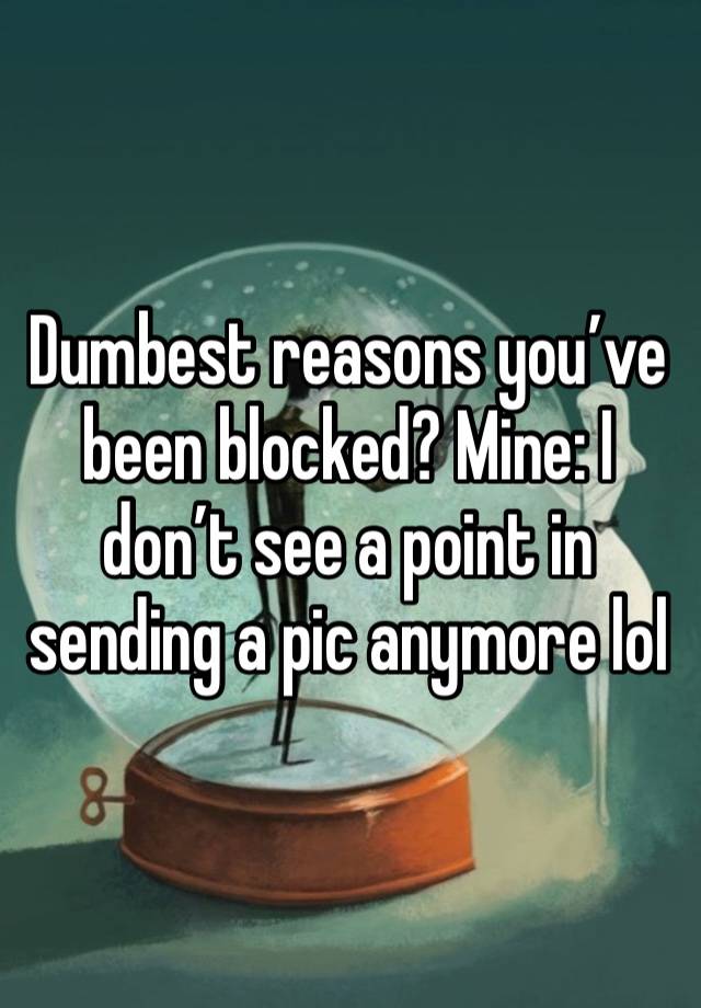 Dumbest reasons you’ve been blocked? Mine: I don’t see a point in sending a pic anymore lol 