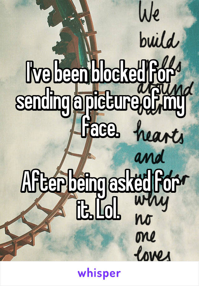 I've been blocked for sending a picture of my face.

After being asked for it. Lol. 