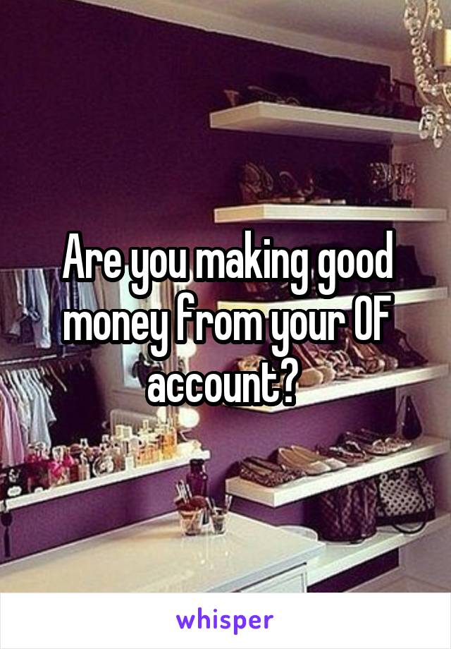 Are you making good money from your OF account? 