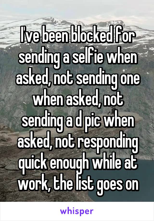 I've been blocked for sending a selfie when asked, not sending one when asked, not sending a d pic when asked, not responding quick enough while at work, the list goes on