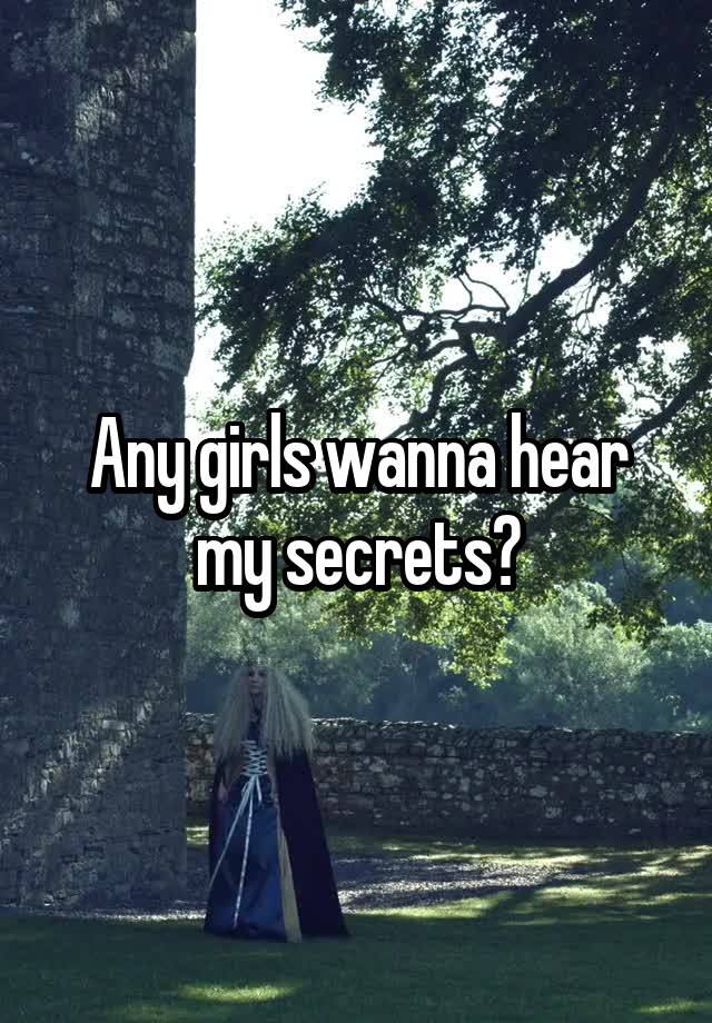 Any girls wanna hear my secrets?