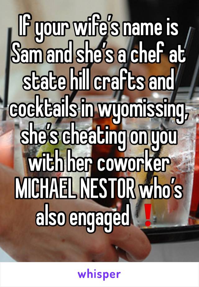 If your wife’s name is Sam and she’s a chef at state hill crafts and cocktails in wyomissing, she’s cheating on you with her coworker MICHAEL NESTOR who’s also engaged ❗️