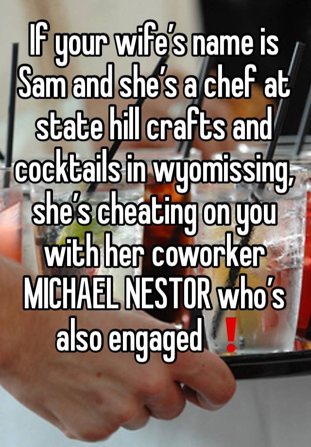 If your wife’s name is Sam and she’s a chef at state hill crafts and cocktails in wyomissing, she’s cheating on you with her coworker MICHAEL NESTOR who’s also engaged ❗️