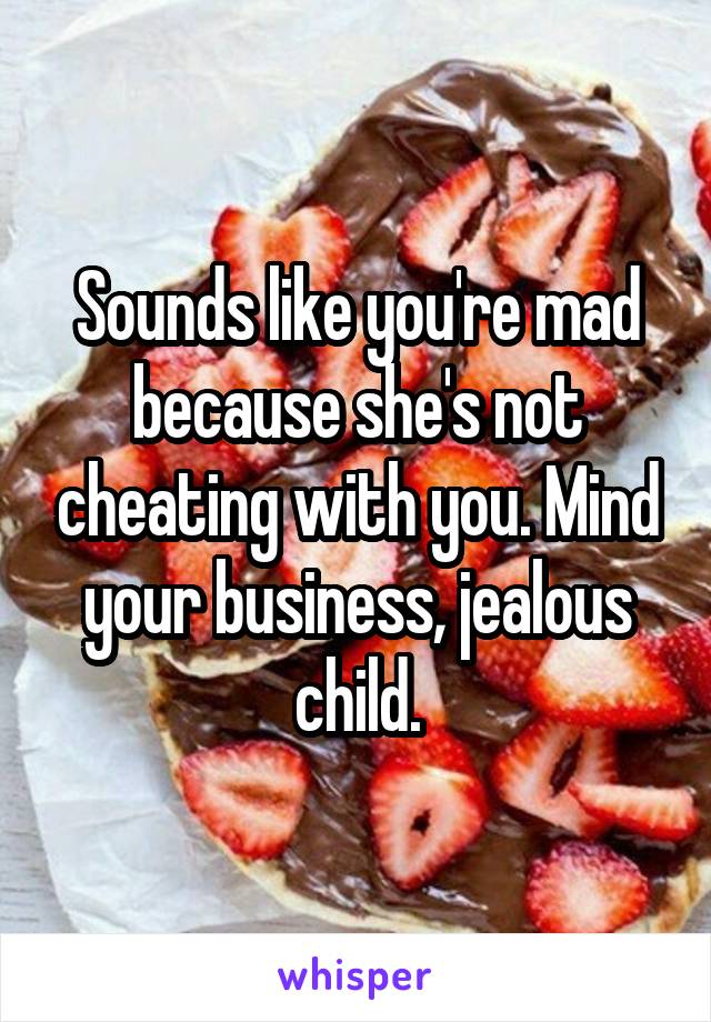 Sounds like you're mad because she's not cheating with you. Mind your business, jealous child.