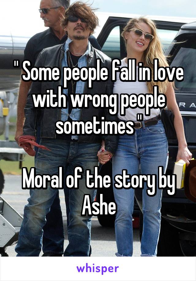 " Some people fall in love with wrong people sometimes "

Moral of the story by Ashe