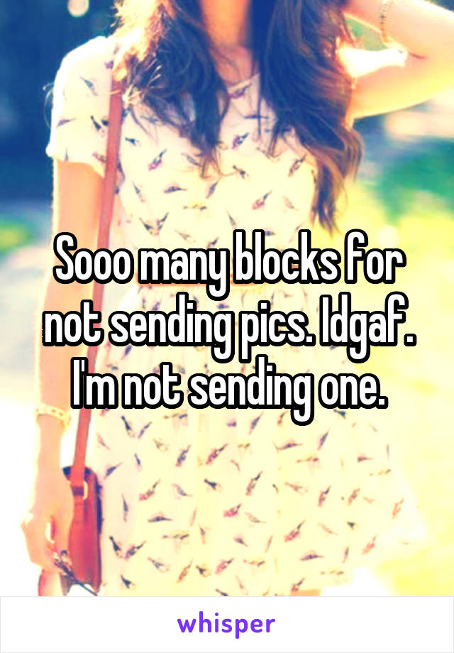 Sooo many blocks for not sending pics. Idgaf. I'm not sending one.