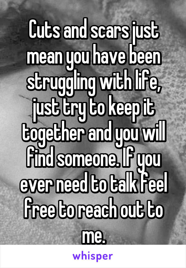 Cuts and scars just mean you have been struggling with life, just try to keep it together and you will find someone. If you ever need to talk feel free to reach out to me.