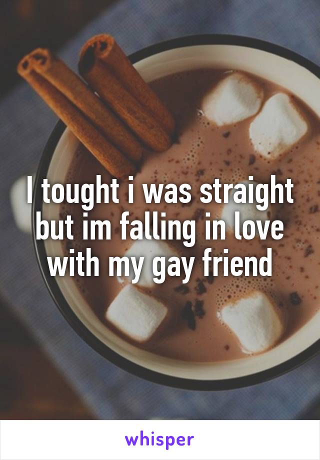 I tought i was straight but im falling in love with my gay friend